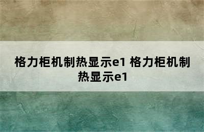 格力柜机制热显示e1 格力柜机制热显示e1